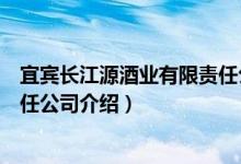 宜宾长江源酒业有限责任公司（关于宜宾长江源酒业有限责任公司介绍）