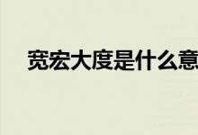 宽宏大度是什么意思（大度是什么意思）