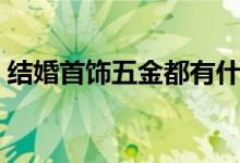 结婚首饰五金都有什么（结婚四金是哪四金）