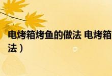 电烤箱烤鱼的做法 电烤箱烤鱼的家常做法（电烤箱烤鱼的做法）