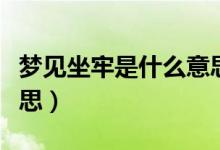 梦见坐牢是什么意思女的（梦见坐牢是什么意思）
