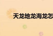 天龙地龙海龙怎么区分（天龙地龙）