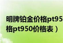 明牌铂金价格pt950价格表大全（明牌铂金价格pt950价格表）