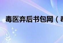 毒医弃后书包网（毒医弃后全文免费阅读）