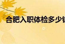 合肥入职体检多少钱一次（合肥入职体检）