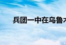 兵团一中在乌鲁木齐哪里（兵团一中）