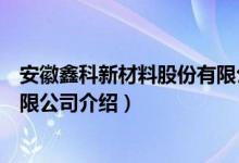 安徽鑫科新材料股份有限公司（关于安徽鑫科新材料股份有限公司介绍）