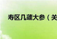 寿区几蘧大参（关于寿区几蘧大参介绍）
