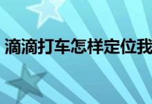 滴滴打车怎样定位我的位置（定位我的位置）