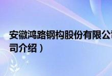 安徽鸿路钢构股份有限公司（关于安徽鸿路钢构股份有限公司介绍）