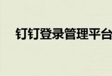 钉钉登录管理平台（钉钉管理后台登录）