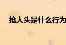 抢人头是什么行为（抢人头是什么意思）