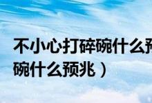 不小心打碎碗什么预兆碗底没破（不小心打碎碗什么预兆）