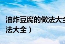 油炸豆腐的做法大全视频教学（油炸豆腐的做法大全）