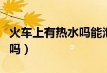 火车上有热水吗能泡方便面吗（火车上有热水吗）