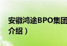 安徽鸿途BPO集团（关于安徽鸿途BPO集团介绍）