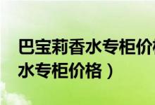 巴宝莉香水专柜价格一般是多少?（巴宝莉香水专柜价格）