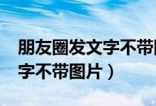 朋友圈发文字不带图片发不了?（朋友圈发文字不带图片）