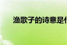渔歌子的诗意是什么(渔歌子的诗意)