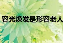 容光焕发是形容老人还是年轻人（容光焕发）