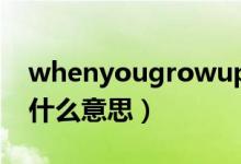 whenyougrowup是什么意思（growup是什么意思）
