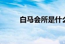 白马会所是什么意思呢（白马会）