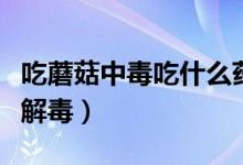 吃蘑菇中毒吃什么药解毒（吃蘑菇中毒吃什么解毒）