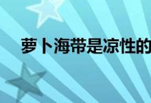 萝卜海带是凉性的吗（海带是凉性的吗）