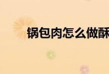 锅包肉怎么做酥脆（锅包肉怎么做）