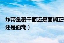 炸带鱼裹干面还是面糊正宗干炸带鱼的做法（炸带鱼裹干面还是面糊）