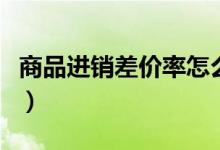 商品进销差价率怎么算成本（商品进销差价率）
