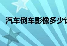 汽车倒车影像多少钱(汽车倒车影像价格)