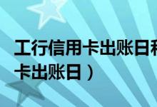 工行信用卡出账日和还款日是几号（工行信用卡出账日）