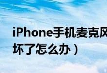 iPhone手机麦克风坏了怎么办（手机麦克风坏了怎么办）