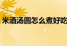 米酒汤圆怎么煮好吃窍门（米酒汤圆怎么煮）