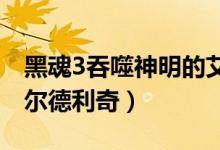 黑魂3吞噬神明的艾尔德利奇（吞噬神明的艾尔德利奇）