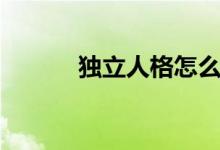 独立人格怎么培养（独立人格）