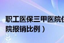 职工医保三甲医院住院报销比例（三甲医院住院报销比例）