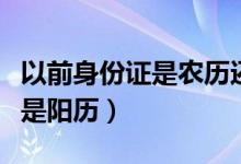 以前身份证是农历还是阳历（身份证是农历还是阳历）