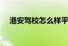 港安驾校怎么样平湖（港安驾校怎么样）