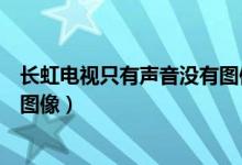 长虹电视只有声音没有图像怎么弄（长虹电视只有声音没有图像）