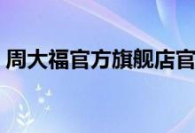 周大福官方旗舰店官网(周大福官方旗舰店)