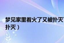 梦见家里着火了又被扑灭了是什么意思（梦见家里着火又被扑灭）