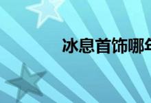 冰息首饰哪年的（冰息首饰）