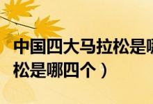 中国四大马拉松是哪四个赛事(中国四大马拉松是哪四个)