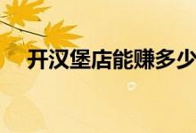 开汉堡店能赚多少钱（开汉堡店赚钱吗）