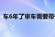 车6年了审车需要带什么（审车需要带什么）