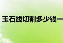玉石线切割多少钱一台（线切割多少钱一台）