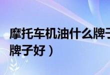 摩托车机油什么牌子好一点（摩托车机油什么牌子好）