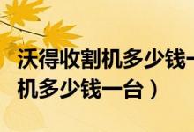 沃得收割机多少钱一台图片及价格（沃得收割机多少钱一台）